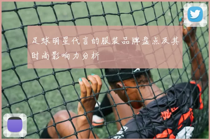 足球明星代言的服装品牌盘点及其时尚影响力分析