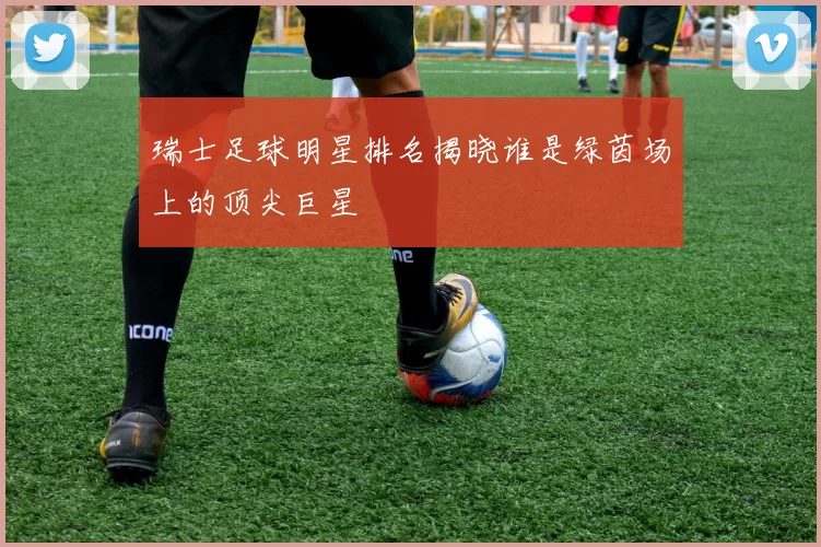 瑞士足球明星排名揭晓谁是绿茵场上的顶尖巨星