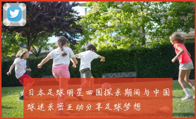 日本足球明星回国探亲期间与中国球迷亲密互动分享足球梦想