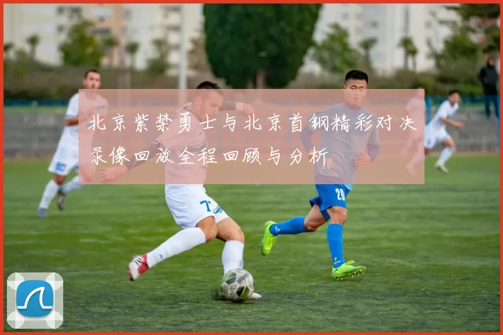 北京紫禁勇士与北京首钢精彩对决录像回放全程回顾与分析