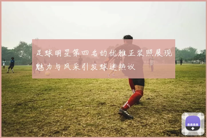 足球明星第四名的优雅正装照展现魅力与风采引发球迷热议