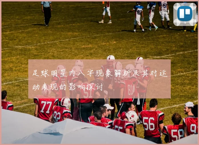 足球明星内八字现象解析及其对运动表现的影响探讨