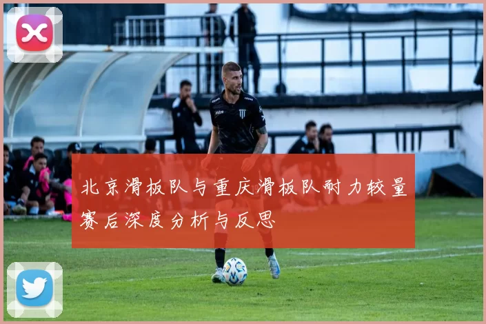 北京滑板队与重庆滑板队耐力较量赛后深度分析与反思