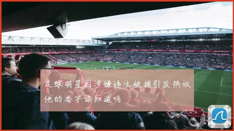 足球明星因涉嫌违法被捕引发热议他的名字你知道吗